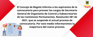 El Concejo de Bogotá informa a los aspirantes de la convocatoria para proveer los cargos de Secretario General de Organismo de Control y Subsecretarios de las Comisiones Permanentes, Resolución 581 de 2021, que se revoca el actual proceso de convocatoria. Por este medio informaremos la reapertura del nuevo proceso.